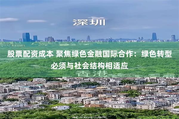 股票配资成本 聚焦绿色金融国际合作：绿色转型必须与社会结构相适应