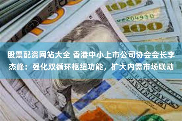股票配资网站大全 香港中小上市公司协会会长李杰峰：强化双循环枢纽功能，扩大内需市场联动