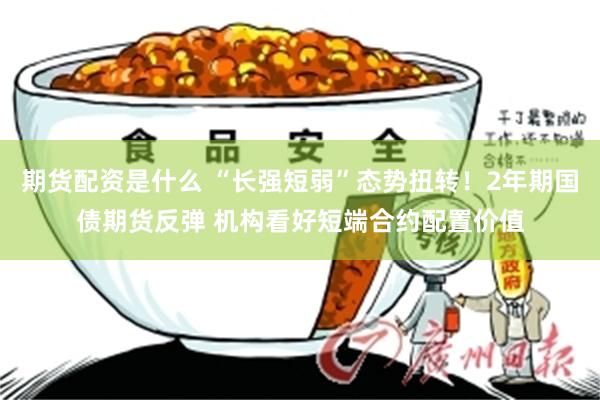 期货配资是什么 “长强短弱”态势扭转！2年期国债期货反弹 机构看好短端合约配置价值