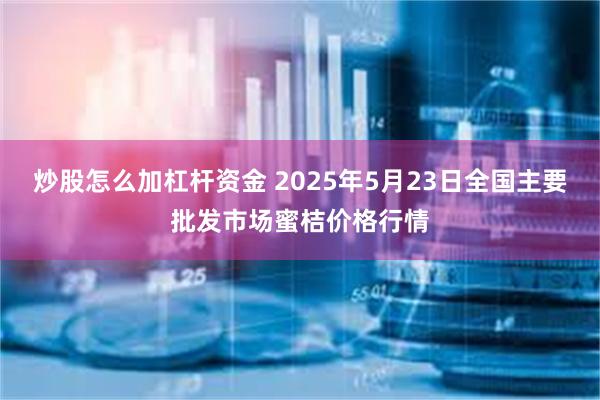 炒股怎么加杠杆资金 2025年5月23日全国主要批发市场蜜桔价格行情