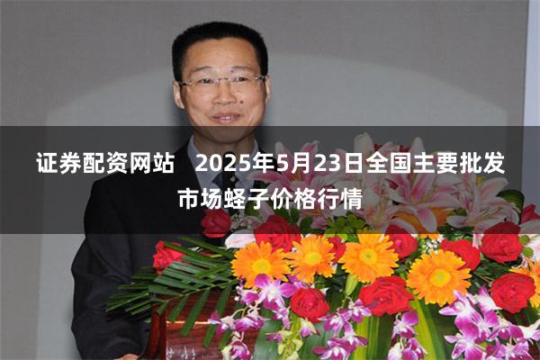 证券配资网站   2025年5月23日全国主要批发市场蛏子价格行情