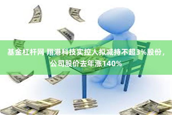 基金杠杆网 翔港科技实控人拟减持不超3%股份，公司股价去年涨140%