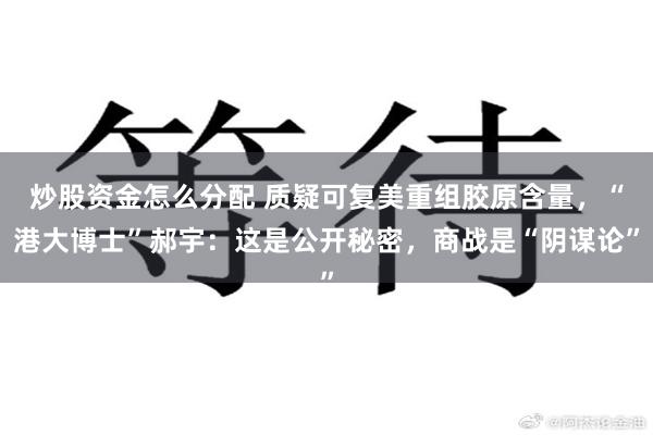 炒股资金怎么分配 质疑可复美重组胶原含量，“港大博士”郝宇：这是公开秘密，商战是“阴谋论”