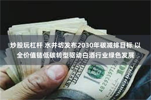 炒股玩杠杆 水井坊发布2030年碳减排目标 以全价值链低碳转型驱动白酒行业绿色发展