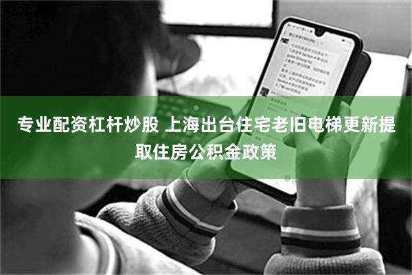 专业配资杠杆炒股 上海出台住宅老旧电梯更新提取住房公积金政策