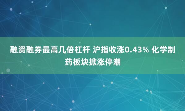 融资融券最高几倍杠杆 沪指收涨0.43% 化学制药板块掀涨停潮