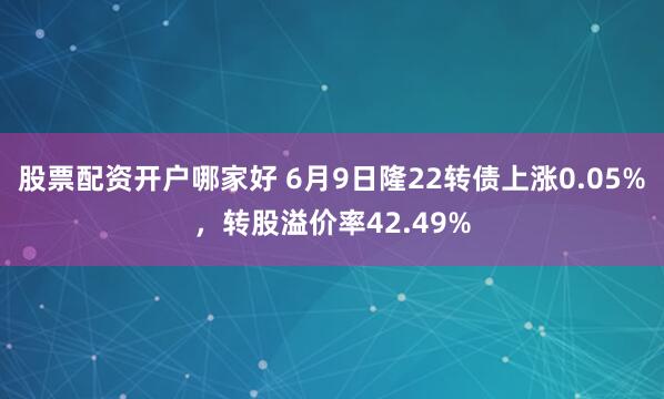 股票配资开户哪家好 6月9日隆22转债上涨0.05%，转股溢价率42.49%