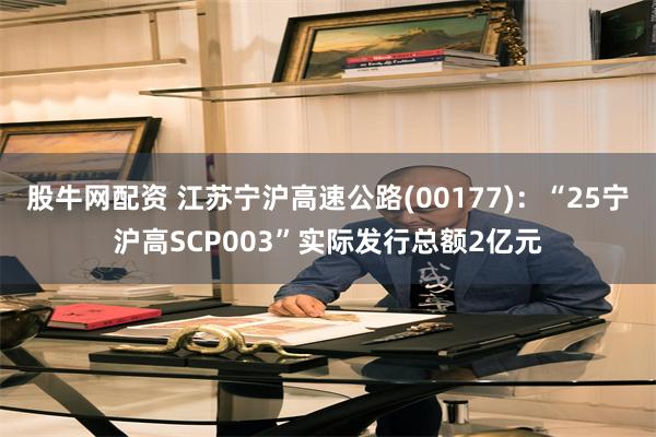 股牛网配资 江苏宁沪高速公路(00177)：“25宁沪高SCP003”实际发行总额2亿元