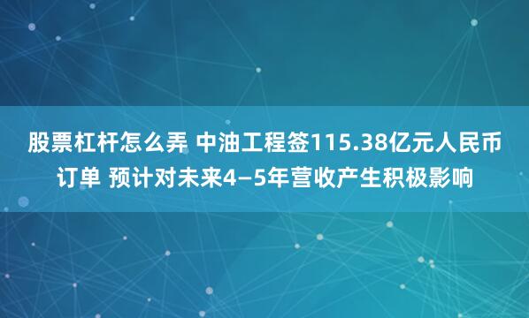 股票杠杆怎么弄 中油工程签115.38亿元人民币订单 预计对未来4—5年营收产生积极影响