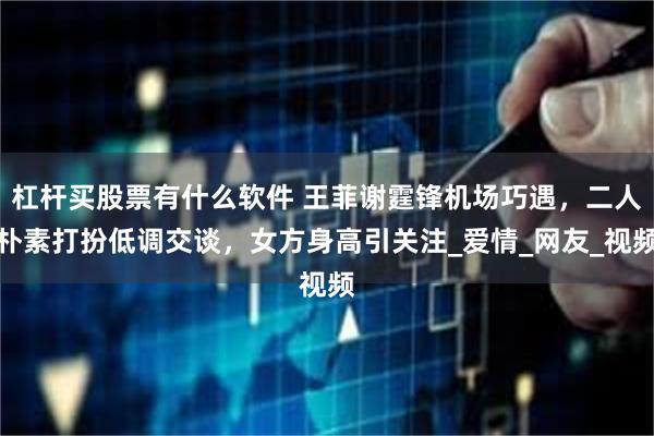 杠杆买股票有什么软件 王菲谢霆锋机场巧遇，二人朴素打扮低调交谈，女方身高引关注_爱情_网友_视频