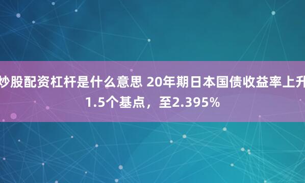 炒股配资杠杆是什么意思 20年期日本国债收益率上升1.5个基点，至2.395%