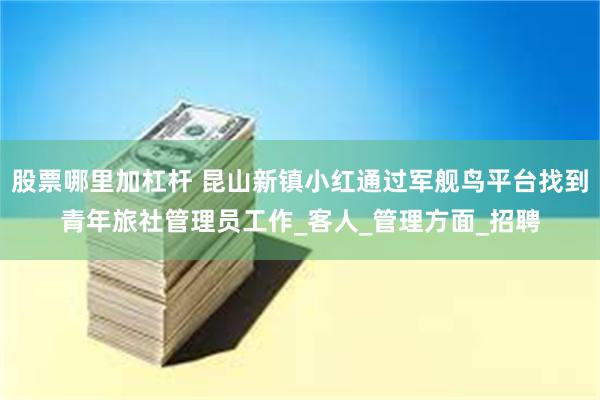 股票哪里加杠杆 昆山新镇小红通过军舰鸟平台找到青年旅社管理员工作_客人_管理方面_招聘