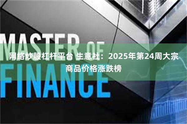 网络炒股杠杆平台 生意社：2025年第24周大宗商品价格涨跌榜