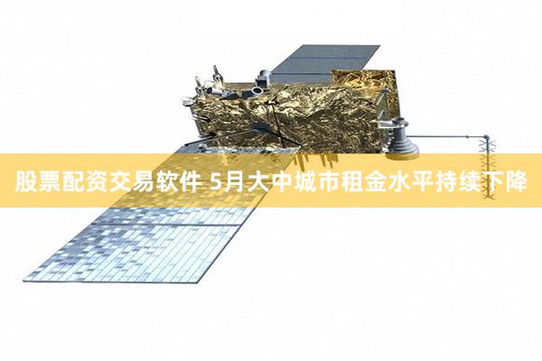 股票配资交易软件 5月大中城市租金水平持续下降