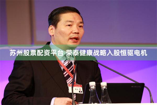 苏州股票配资平台 荣泰健康战略入股恒驱电机