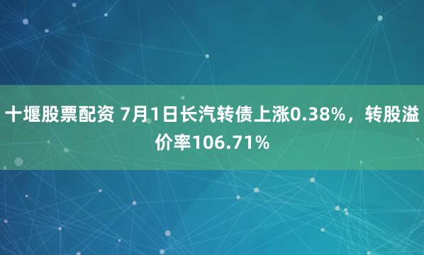 十堰股票配资 7月1日长汽转债上涨0.38%，转股溢价率106.71%