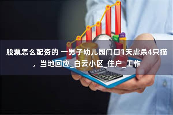 股票怎么配资的 一男子幼儿园门口1天虐杀4只猫，当地回应_白云小区_住户_工作