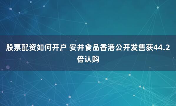 股票配资如何开户 安井食品香港公开发售获44.2倍认购