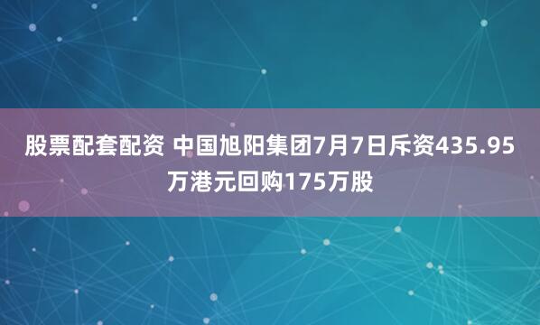 股票配套配资 中国旭阳集团7月7日斥资435.95万港元回购175万股