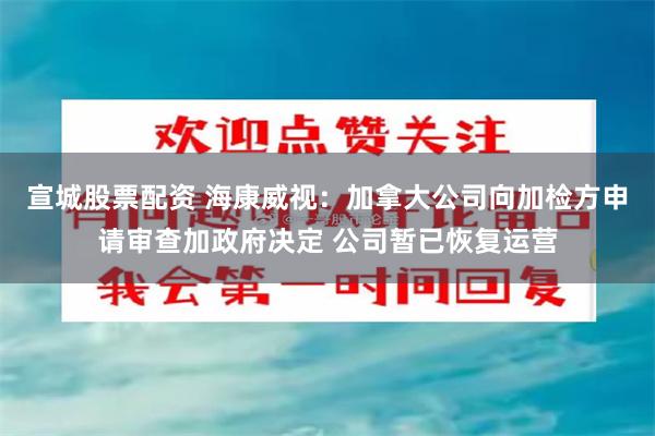 宣城股票配资 海康威视：加拿大公司向加检方申请审查加政府决定 公司暂已恢复运营