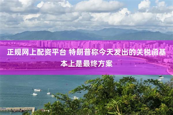 正规网上配资平台 特朗普称今天发出的关税函基本上是最终方案