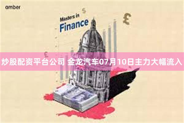 炒股配资平台公司 金龙汽车07月10日主力大幅流入