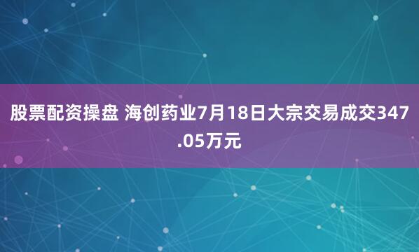 股票配资操盘 海创药业7月18日大宗交易成交347.05万元