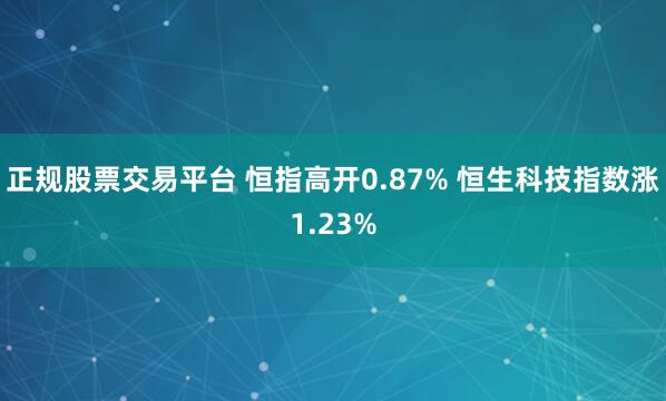 正规股票交易平台 恒指高开0.87% 恒生科技指数涨1.23%