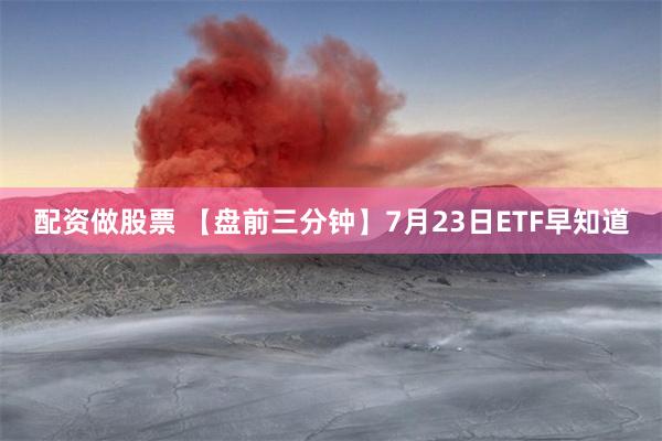 配资做股票 【盘前三分钟】7月23日ETF早知道