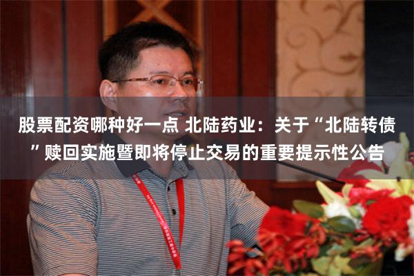 股票配资哪种好一点 北陆药业：关于“北陆转债”赎回实施暨即将停止交易的重要提示性公告