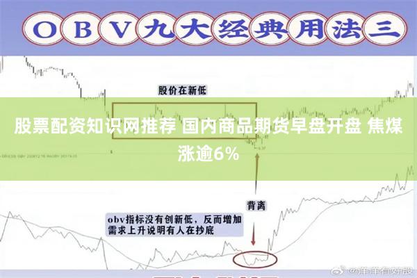 股票配资知识网推荐 国内商品期货早盘开盘 焦煤涨逾6%