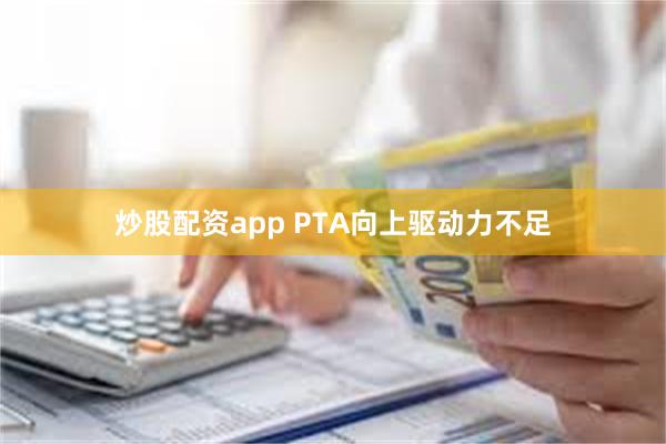 炒股配资app PTA向上驱动力不足