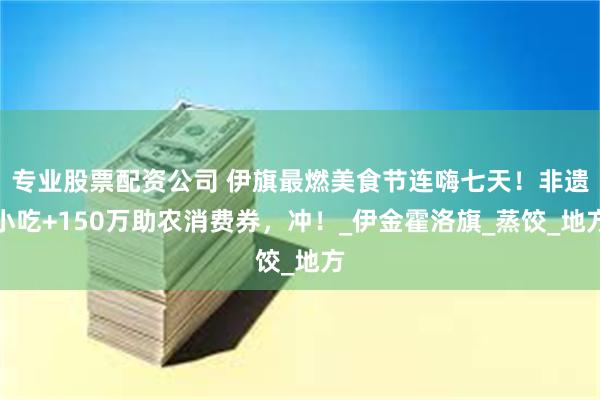 专业股票配资公司 伊旗最燃美食节连嗨七天！非遗小吃+150万助农消费券，冲！_伊金霍洛旗_蒸饺_地方