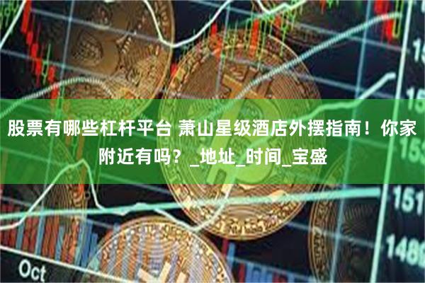 股票有哪些杠杆平台 萧山星级酒店外摆指南！你家附近有吗？_地址_时间_宝盛