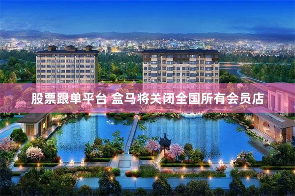 股票跟单平台 盒马将关闭全国所有会员店