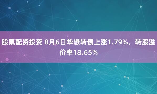 股票配资投资 8月6日华懋转债上涨1.79%，转股溢价率18.65%