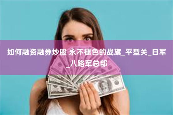 如何融资融券炒股 永不褪色的战旗_平型关_日军_八路军总部