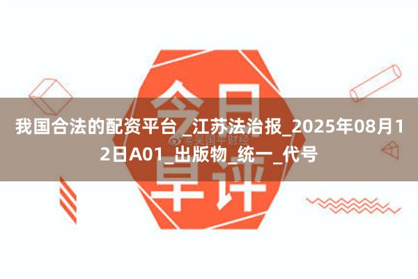 我国合法的配资平台 _江苏法治报_2025年08月12日A01_出版物_统一_代号