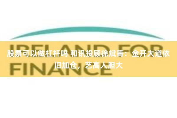 股票可以做杠杆吗 和讯投顾徐斌箐：金开大道依旧加仓，艺高人胆大