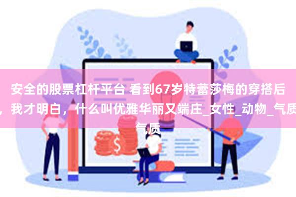 安全的股票杠杆平台 看到67岁特蕾莎梅的穿搭后，我才明白，什么叫优雅华丽又端庄_女性_动物_气质