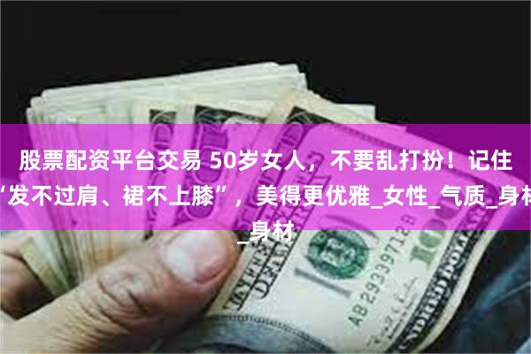 股票配资平台交易 50岁女人，不要乱打扮！记住“发不过肩、裙不上膝”，美得更优雅_女性_气质_身材