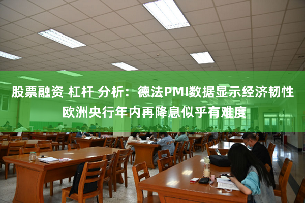 股票融资 杠杆 分析：德法PMI数据显示经济韧性 欧洲央行年内再降息似乎有难度