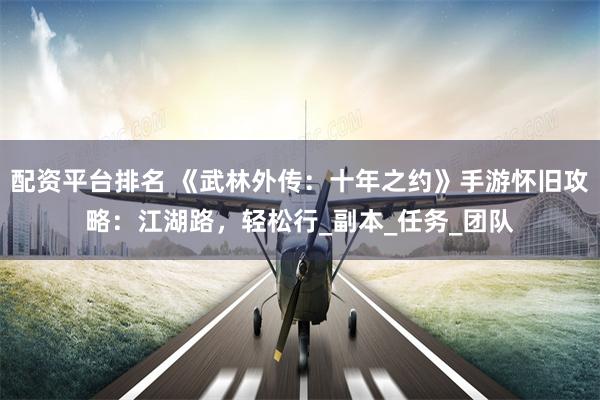 配资平台排名 《武林外传：十年之约》手游怀旧攻略：江湖路，轻松行_副本_任务_团队