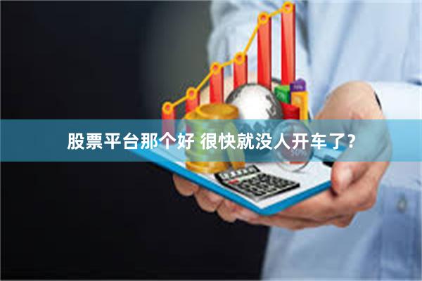 股票平台那个好 很快就没人开车了？