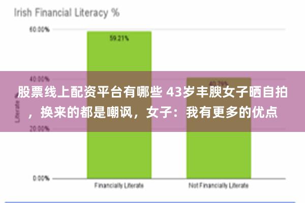股票线上配资平台有哪些 43岁丰腴女子晒自拍，换来的都是嘲讽，女子：我有更多的优点