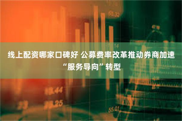 线上配资哪家口碑好 公募费率改革推动券商加速“服务导向”转型