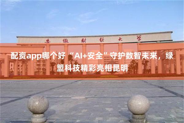 配资app哪个好 “AI+安全”守护数智未来，绿盟科技精彩亮相昆明