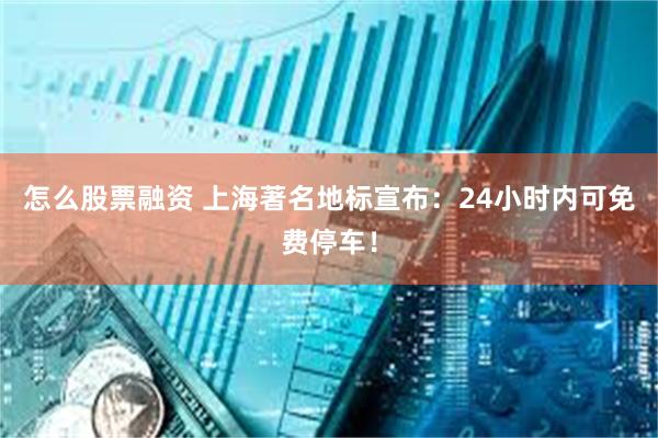 怎么股票融资 上海著名地标宣布：24小时内可免费停车！