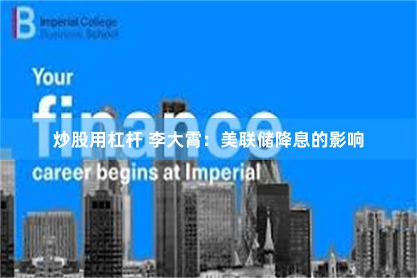 炒股用杠杆 李大霄：美联储降息的影响