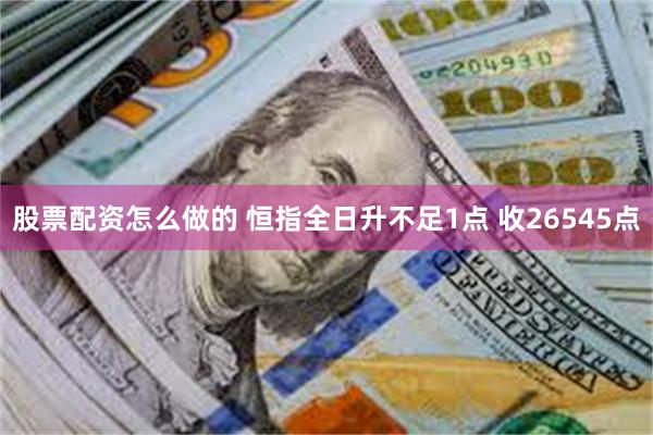 股票配资怎么做的 恒指全日升不足1点 收26545点